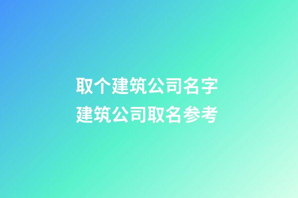 取个建筑公司名字 建筑公司取名参考-第1张-公司起名-玄机派